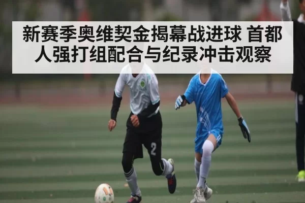 新赛季奥维契金揭幕战进球 首都人强打组配合与纪录冲击观察
